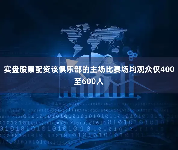 实盘股票配资该俱乐部的主场比赛场均观众仅400至600人