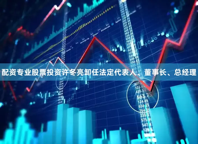配资专业股票投资许冬亮卸任法定代表人、董事长、总经理