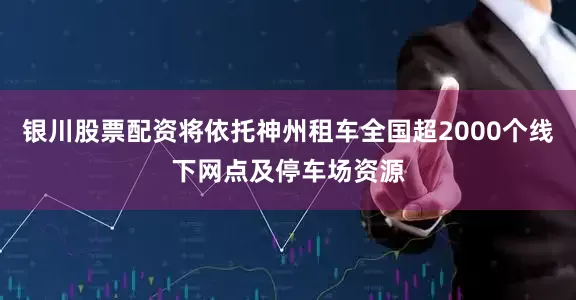 银川股票配资将依托神州租车全国超2000个线下网点及停车场资源