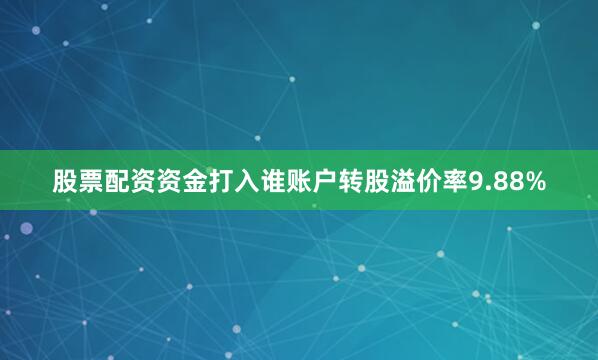 股票配资资金打入谁账户转股溢价率9.88%