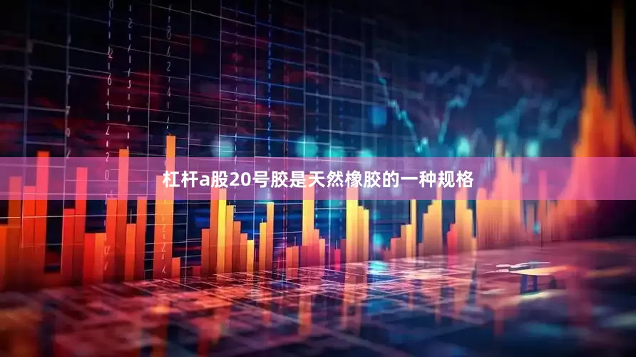 杠杆a股20号胶是天然橡胶的一种规格