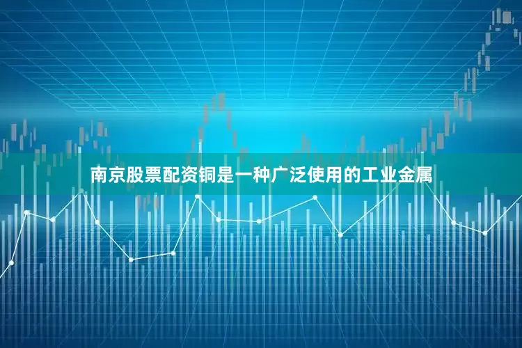 南京股票配资铜是一种广泛使用的工业金属