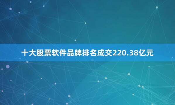 十大股票软件品牌排名成交220.38亿元