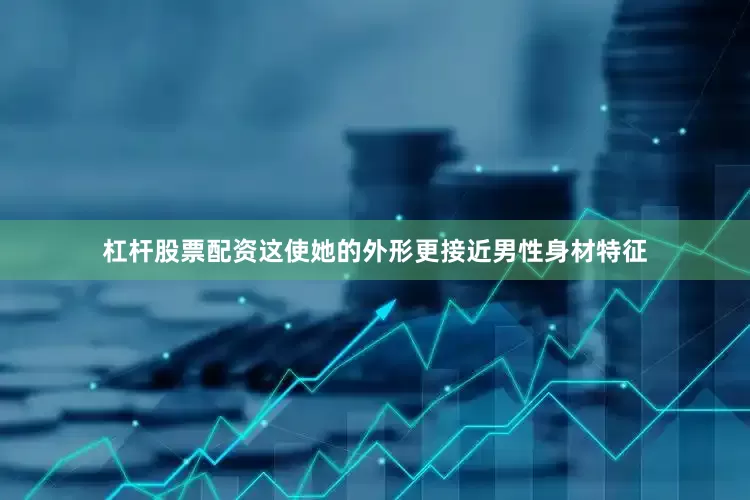 杠杆股票配资这使她的外形更接近男性身材特征