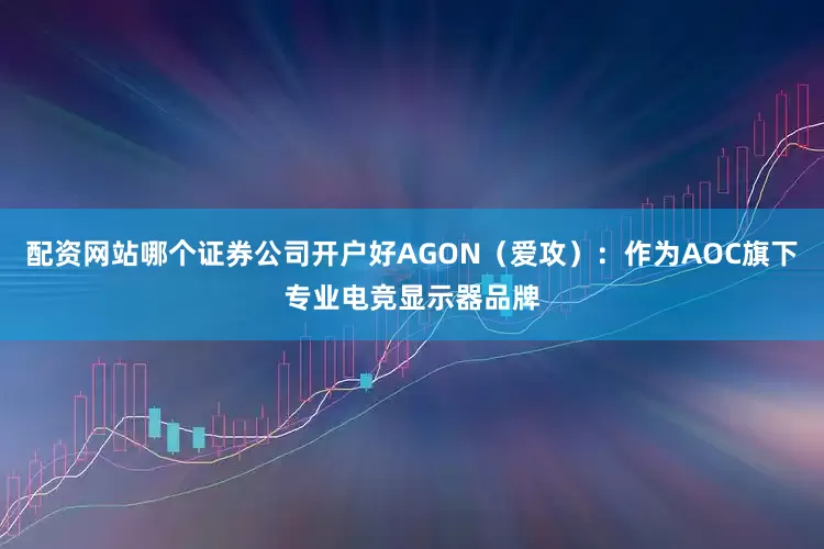 配资网站哪个证券公司开户好AGON（爱攻）：作为AOC旗下专业电竞显示器品牌