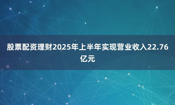 股票配资理财2025年上半年实现营业收入22.76亿元