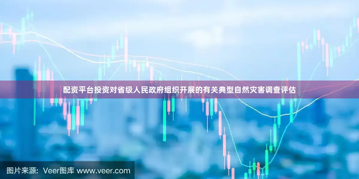 配资平台投资对省级人民政府组织开展的有关典型自然灾害调查评估