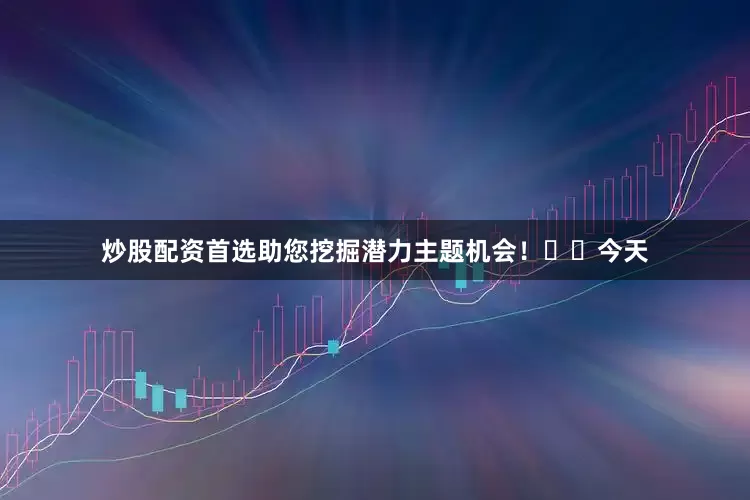 炒股配资首选助您挖掘潜力主题机会！		　　今天