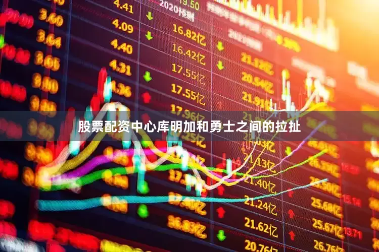 股票配资中心库明加和勇士之间的拉扯