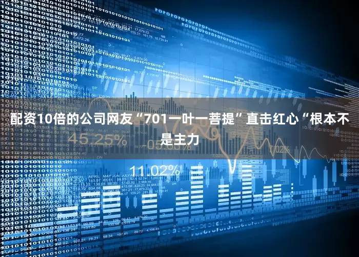配资10倍的公司网友“701一叶一菩提”直击红心“根本不是主力