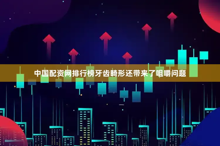 中国配资网排行榜牙齿畸形还带来了咀嚼问题