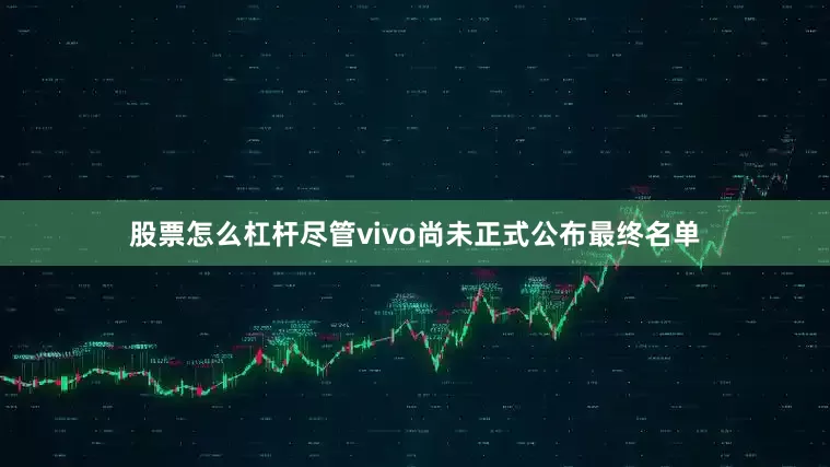 股票怎么杠杆尽管vivo尚未正式公布最终名单
