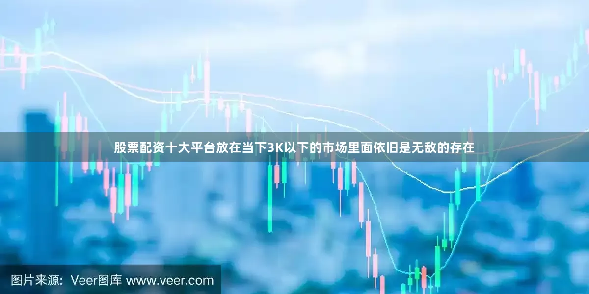 股票配资十大平台放在当下3K以下的市场里面依旧是无敌的存在