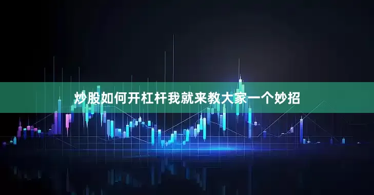 炒股如何开杠杆我就来教大家一个妙招