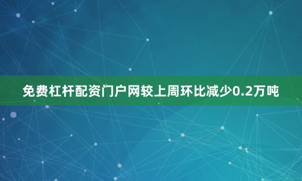 免费杠杆配资门户网较上周环比减少0.2万吨