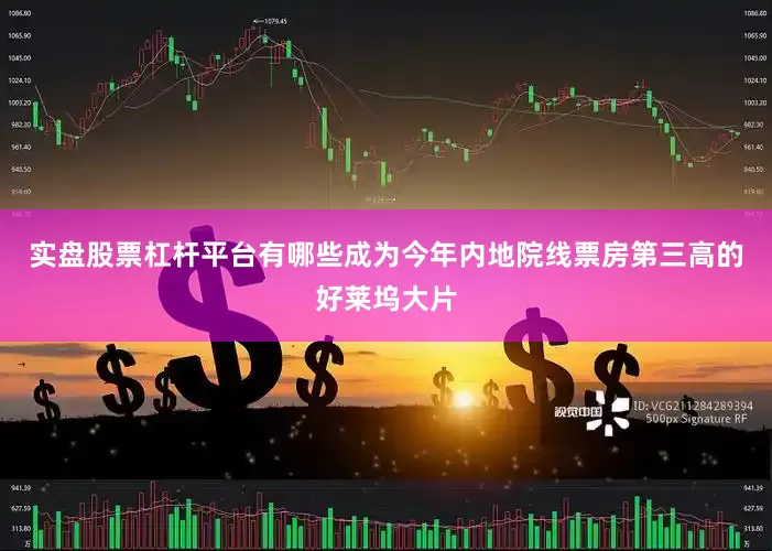 实盘股票杠杆平台有哪些成为今年内地院线票房第三高的好莱坞大片