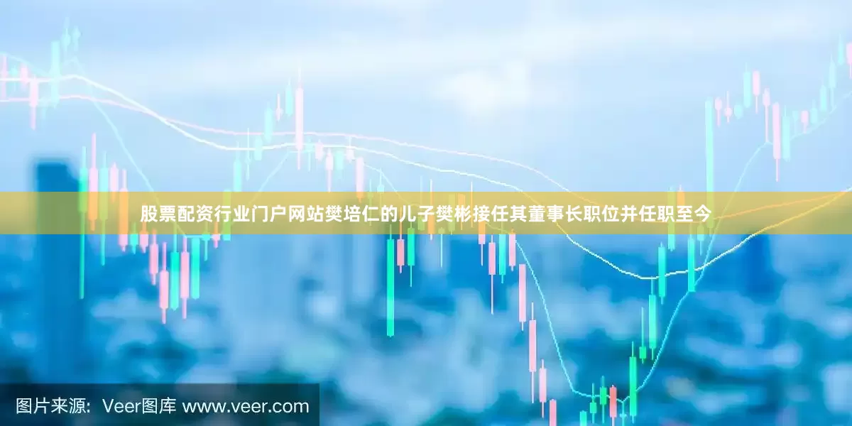 股票配资行业门户网站樊培仁的儿子樊彬接任其董事长职位并任职至今