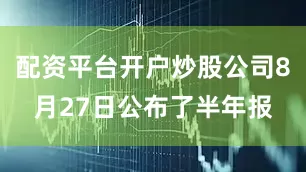 配资平台开户炒股公司8月27日公布了半年报