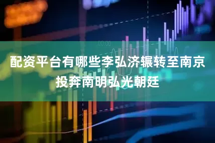 配资平台有哪些李弘济辗转至南京投奔南明弘光朝廷