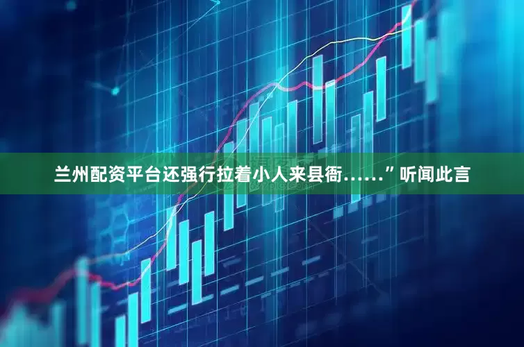 兰州配资平台还强行拉着小人来县衙……”听闻此言