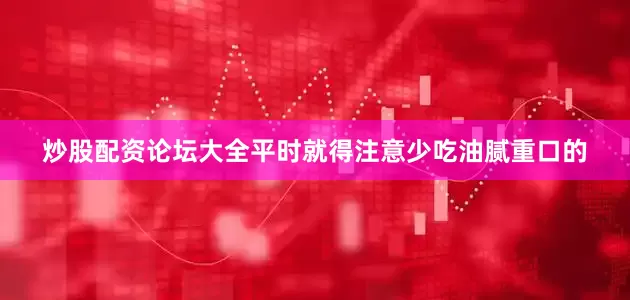 炒股配资论坛大全平时就得注意少吃油腻重口的