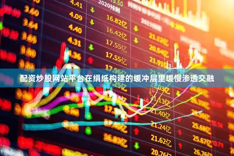 配资炒股网站平台在绢纸构建的缓冲层里缓慢渗透交融