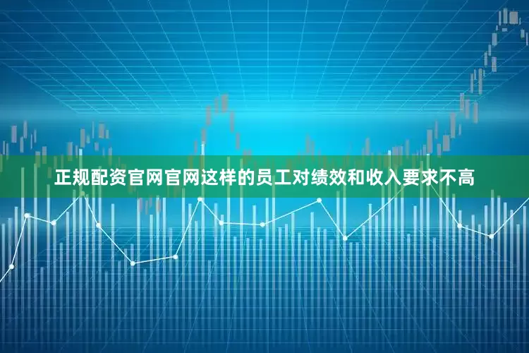 正规配资官网官网这样的员工对绩效和收入要求不高