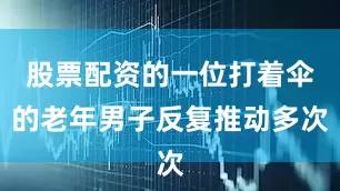 股票配资的一位打着伞的老年男子反复推动多次