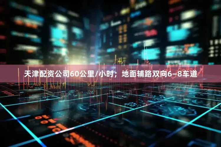 天津配资公司60公里/小时；地面辅路双向6—8车道