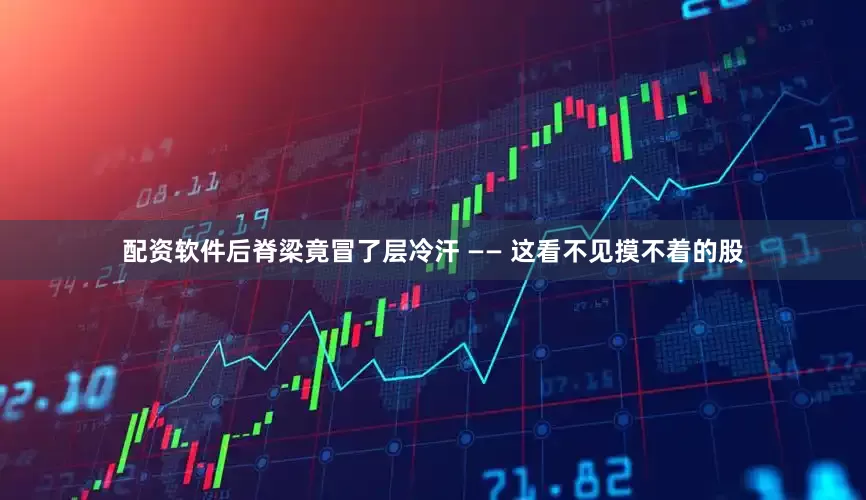 配资软件后脊梁竟冒了层冷汗 —— 这看不见摸不着的股