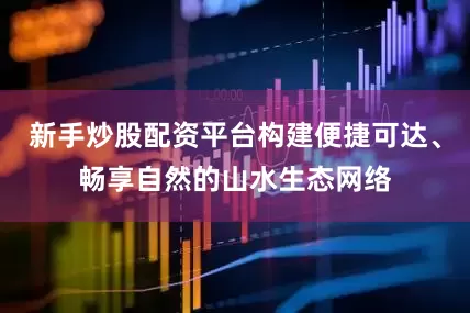 新手炒股配资平台构建便捷可达、畅享自然的山水生态网络