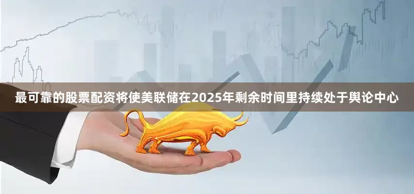 最可靠的股票配资将使美联储在2025年剩余时间里持续处于舆论中心