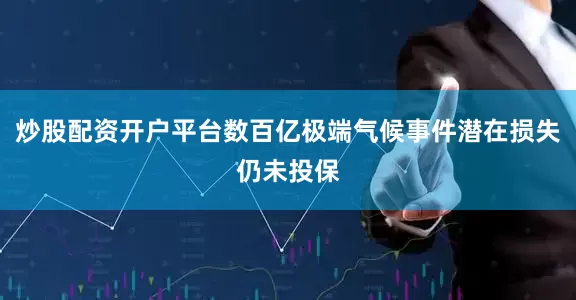 炒股配资开户平台数百亿极端气候事件潜在损失仍未投保