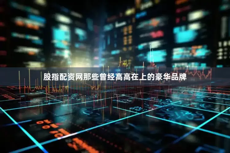 股指配资网那些曾经高高在上的豪华品牌