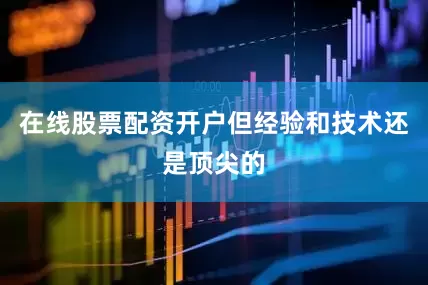 在线股票配资开户但经验和技术还是顶尖的