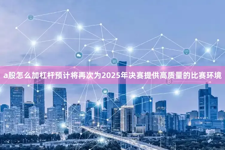 a股怎么加杠杆预计将再次为2025年决赛提供高质量的比赛环境