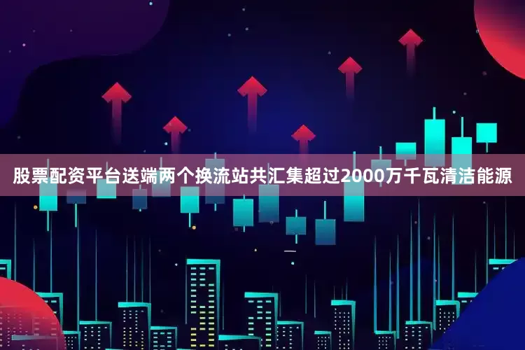 股票配资平台送端两个换流站共汇集超过2000万千瓦清洁能源