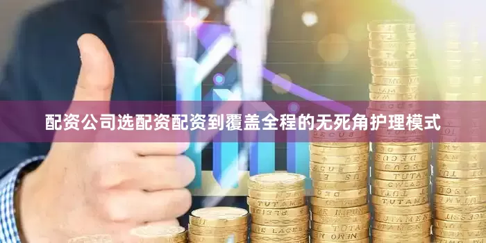 配资公司选配资配资到覆盖全程的无死角护理模式