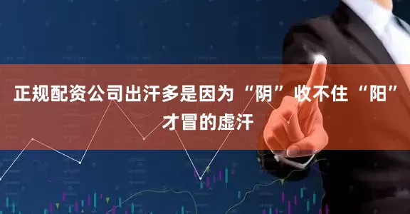 正规配资公司出汗多是因为 “阴” 收不住 “阳” 才冒的虚汗