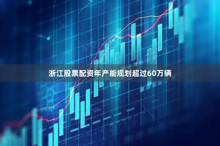 浙江股票配资年产能规划超过60万辆