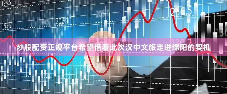 炒股配资正规平台希望借着此次汉中文旅走进绵阳的契机