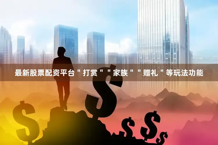 最新股票配资平台＂打赏＂＂家族＂＂赠礼＂等玩法功能