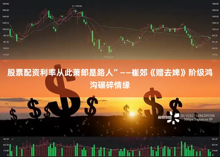 股票配资利率从此萧郎是路人”——崔郊《赠去婢》阶级鸿沟碾碎情缘