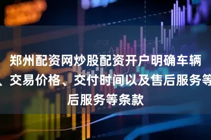 郑州配资网炒股配资开户明确车辆信息、交易价格、交付时间以及售后服务等条款