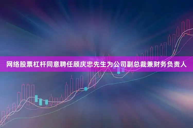 网络股票杠杆同意聘任顾庆忠先生为公司副总裁兼财务负责人