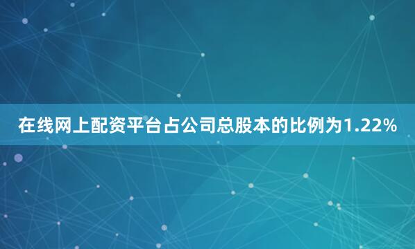 在线网上配资平台占公司总股本的比例为1.22%