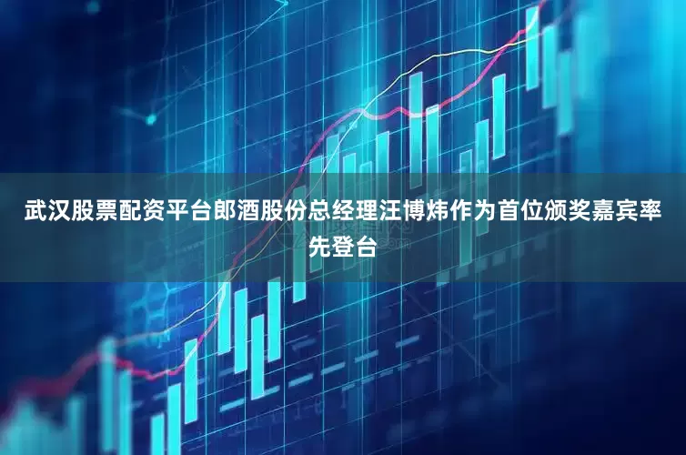 武汉股票配资平台郎酒股份总经理汪博炜作为首位颁奖嘉宾率先登台
