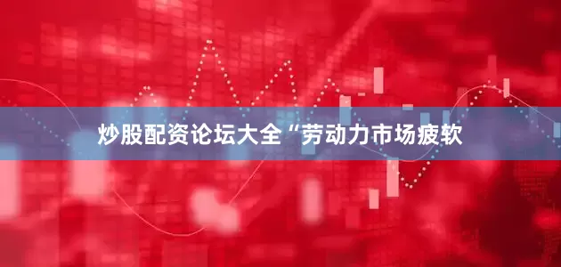 炒股配资论坛大全　　“劳动力市场疲软